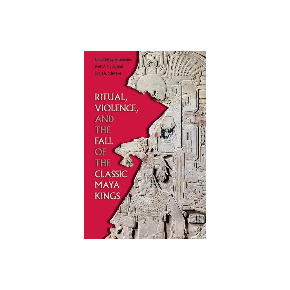 Ritual, Violence, and the Fall of the Classic Maya Kings - (Maya Studies) by Gyles Iannone & Brett a Houk & Sonja A Schwake (Paperback)