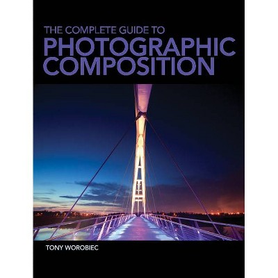 The Complete Guide to Photographic Composition - by  Tony Worobiec (Paperback)