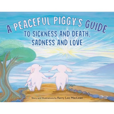 A Peaceful Piggy's Guide to Sickness and Death, Sadness and Love - by  Kerry Lee MacLean (Hardcover)