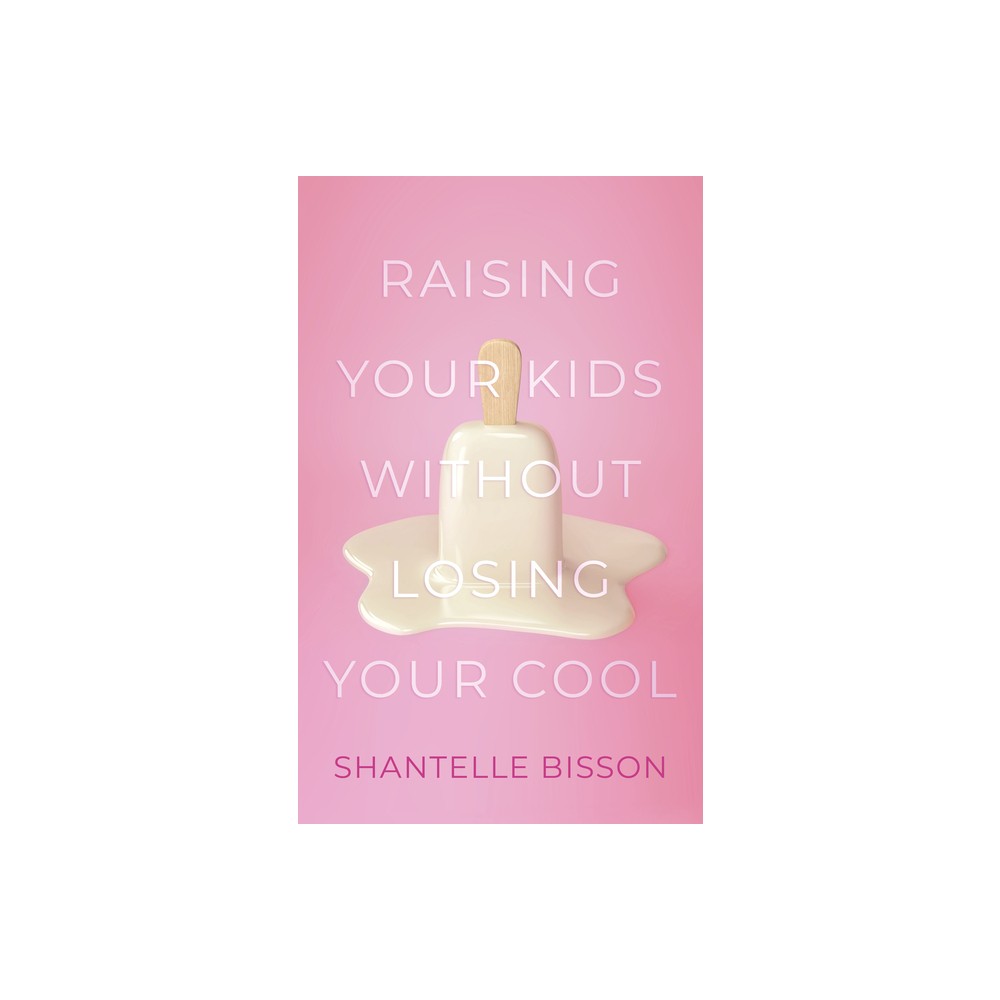 Raising Your Kids Without Losing Your Cool - by Shantelle Bisson (Paperback)