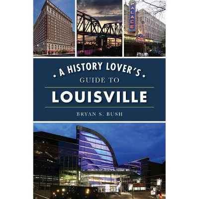 A History Lover's Guide to Louisville - (History & Guide) by  Bryan S Bush (Paperback)