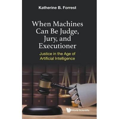 When Machines Can Be Judge, Jury, and Executioner: Justice in the Age of Artificial Intelligence - by  Katherine B Forrest (Hardcover)