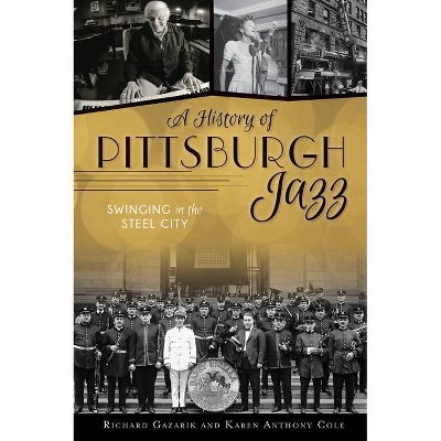 A History of Pittsburgh Jazz - by  Richard Gazarik & Karen Anthony Cole (Paperback)