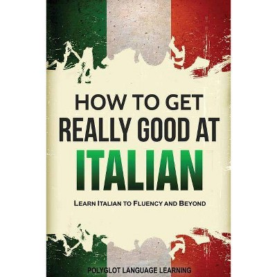 How to Get Really Good at Italian - 3rd Edition by  Language Learning Polyglot (Paperback)