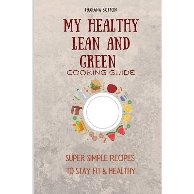 My Healthy Lean and Green Cooking Guide - by  Roxana Sutton (Paperback)