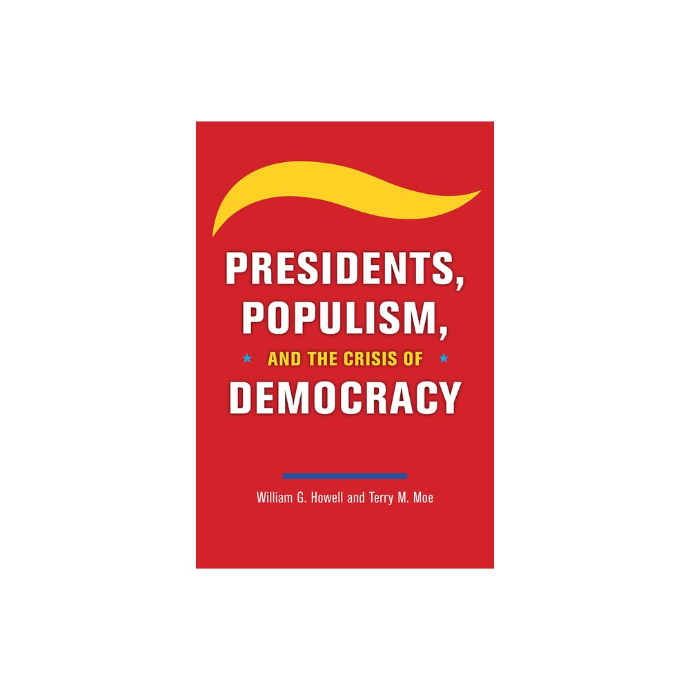 Presidents, Populism, and the Crisis of Democracy - by William G Howell & Terry M Moe (Paperback)
