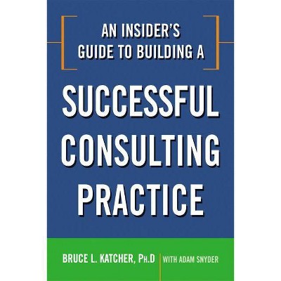 An Insider's Guide to Building a Successful Consulting Practice - by  Bruce Katcher (Paperback)