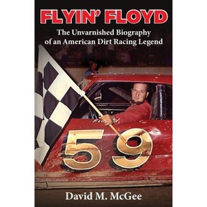 Flyin' Floyd - The Unvarnished Biography of an American Dirt Racing Legend - by  David M McGee (Paperback) - 1 of 1