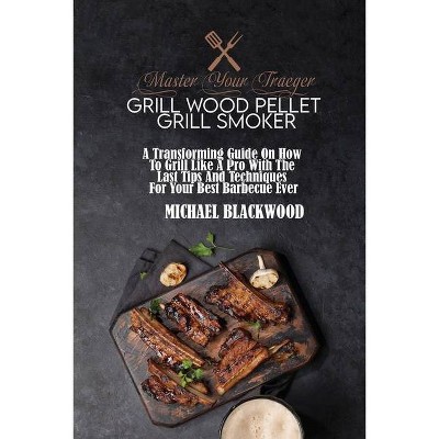 Master Your Traeger Grill Wood Pellet Grill Smoker - by  Michael Blackwood (Paperback)