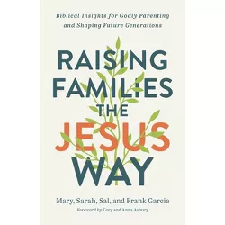 Raising Families the Jesus Way - by  Mary Garcia & Sarah Garcia & Sal Garcia (Hardcover)