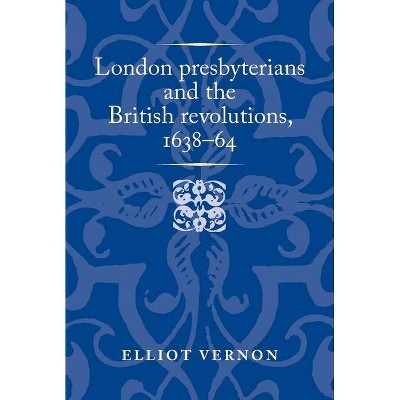 London Presbyterians and the British Revolutions, 1638-64 - (Politics, Culture and Society in Early Modern Britain) by  Elliot Vernon (Hardcover)