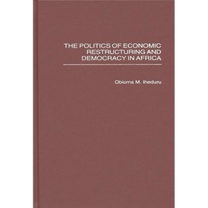 The Politics of Economic Restructuring and Democracy in Africa - (Contributions in Economics and Economic History) by  Obioma M Iheduru (Hardcover) - 1 of 1