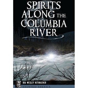 Spirits Along the Columbia River - (Haunted America) by  Ira Wesley Kitmacher (Paperback) - 1 of 1