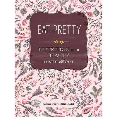 Eat Pretty: Nutrition for Beauty, Inside and Out (Nutrition Books, Health Journals, Books about Food, Beauty Cookbooks) - by  Jolene Hart (Paperback)