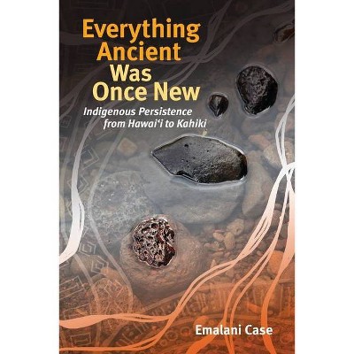 Everything Ancient Was Once New - (Indigenous Pacifics) by  Emalani Case (Paperback)