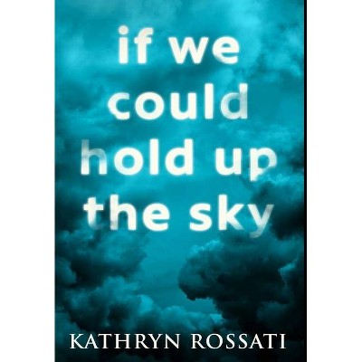 If We Could Hold Up The Sky - by  Kathryn Rossati (Hardcover)