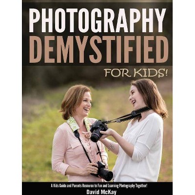 Photography Demystified - For Kids! - by  David McKay (Paperback)