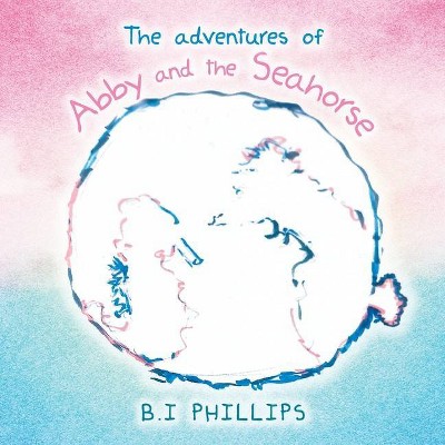 The Adventures of Abby and the Seahorse - by  B I Phillips (Paperback)