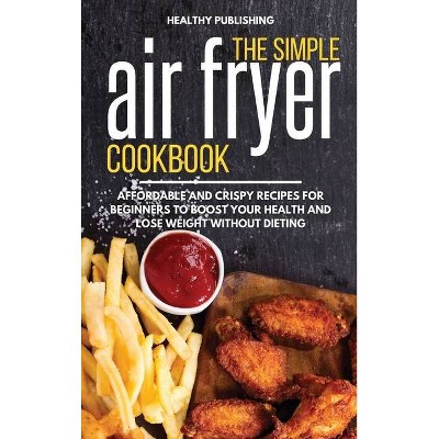 The Simple Air Fryer Cookbook - by  Healthy Publishing (Hardcover)