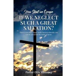 How Shall We Escape If We Neglect Such A Great Salvation? - by  Pastor Otis Manning (Paperback) - 1 of 1