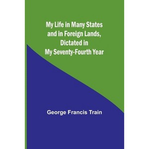 My Life in Many States and in Foreign Lands, Dictated in My Seventy-Fourth Year - by  George Francis Train (Paperback) - 1 of 1