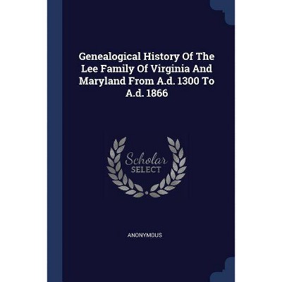 Genealogical History of the Lee Family of Virginia and Maryland from A.D. 1300 to A.D. 1866 - by  Anonymous (Paperback)