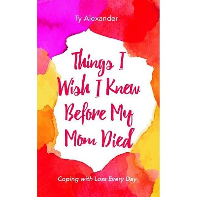 Things I Wish I Knew Before My Mom Died - by  Ty Alexander (Paperback)