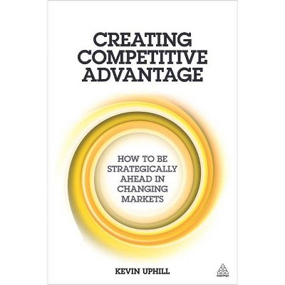 Creating Competitive Advantage - by  Kevin Uphill (Paperback)