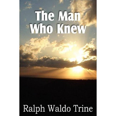 The Man Who Knew - by  Ralph Waldo Trine (Paperback)