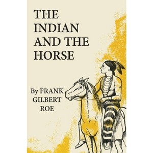 The Indian and the Horse - (Civilization of the American Indian) by  Frank Gilbert Roe (Paperback) - 1 of 1
