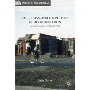 Race, Class, and the Politics of Decolonization - (Studies of the Americas) by  Colin Clarke (Hardcover) - 1 of 1