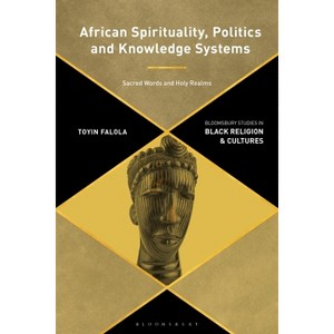 African Spirituality, Politics, and Knowledge Systems - (Bloomsbury Studies in Black Religion and Cultures) by  Toyin Falola (Paperback) - 1 of 1
