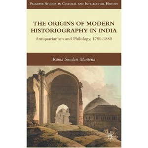 The Origins of Modern Historiography in India - (Palgrave Studies in Cultural and Intellectual History) by  R Mantena (Hardcover) - 1 of 1