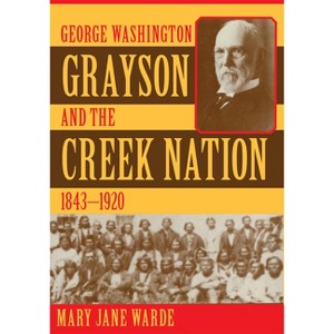 George Washington Grayson and the Creek Nation, 1843-1920 - (Civilization of the American Indian) by  Mary Jane Warde (Hardcover) - 1 of 1