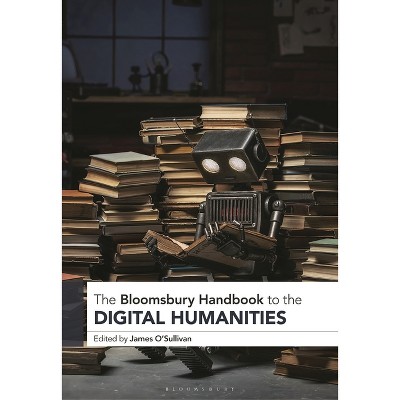 The Bloomsbury Handbook to the Digital Humanities - (Bloomsbury Handbooks) by  James O'Sullivan (Hardcover)