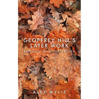 Geoffrey Hill's Later Work - by  Alex Wylie (Paperback)