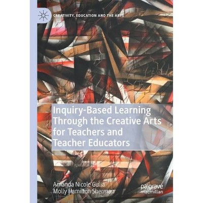 Inquiry-Based Learning Through the Creative Arts for Teachers and Teacher Educators - by  Amanda Nicole Gulla & Molly Hamilton Sherman (Paperback)