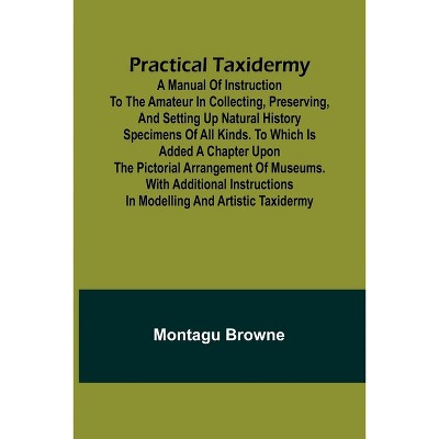 Practical Taxidermy; A manual of instruction to the amateur in collecting, preserving, and setting up natural history specimens of all kinds. To