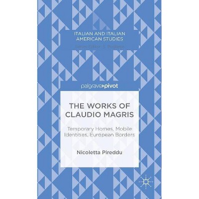 The Works of Claudio Magris: Temporary Homes, Mobile Identities, European Borders - (Italian and Italian American Studies) by  N Pireddu (Hardcover)