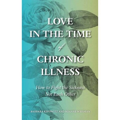 Love in the Time of Chronic Illness - by  Barbara Kivowitz & Roanne Weisman (Paperback)