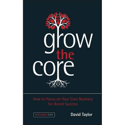 Grow the Core - How to focus on your Core Businessfor Brand Success - by  David Taylor (Hardcover)