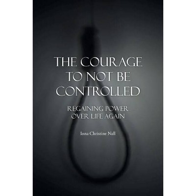 The Courage to Not Be Controlled - by  Iona Christine Nall (Paperback)