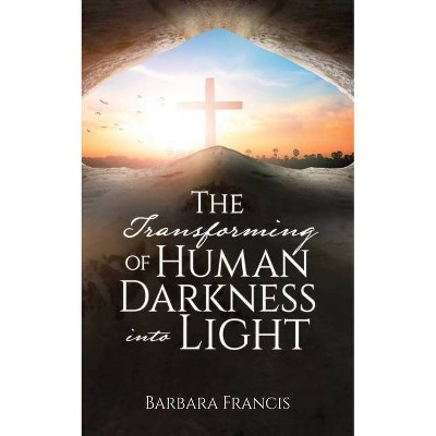 The Transforming of Human Darkness into Light - by  Barbara Francis (Paperback)