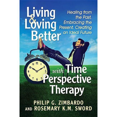 Living and Loving Better with Time Perspective Therapy - by  Philip G Zimbardo & Rosemary K M Sword (Paperback)