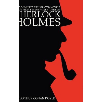 The Complete Illustrated Novels and Thirty-Seven Short Stories of Sherlock Holmes - by  Arthur Conan Doyle (Hardcover)