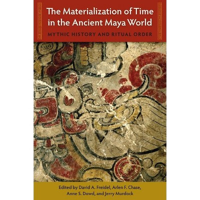 The Materialization of Time in the Ancient Maya World - (Maya Studies) by  David A Freidel & Arlen F Chase Chase & Anne S Dowd & Jerry Murdock