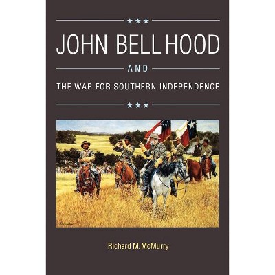 John Bell Hood and the War for Southern Independence - by  Richard M McMurry (Paperback)