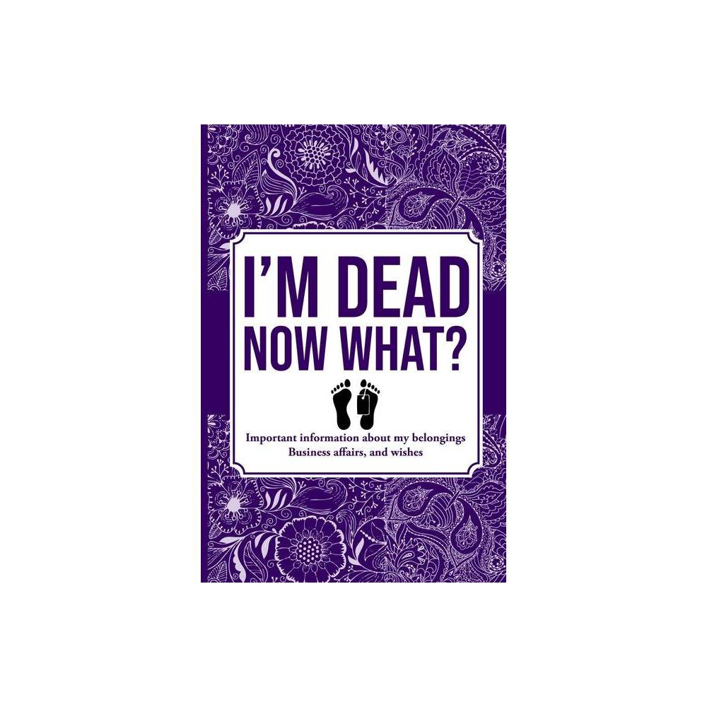 I'M DEAD NOW WHAT?, Important Information About My Belongings, Business Affairs, and Wishes - by Info-Creed Publishers (Paperback)