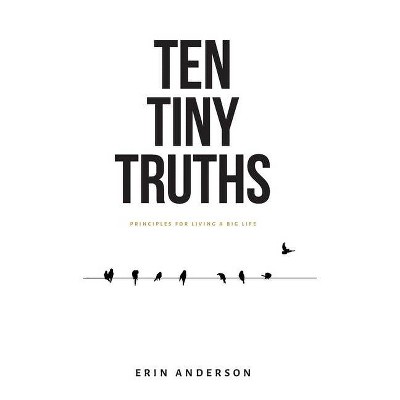 Ten Tiny Truths - Principles for Living a Big Life - by  Erin Anderson (Hardcover)