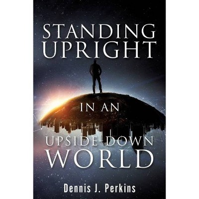 Standing Upright in an Upside-Down World - by  Dennis J Perkins (Paperback)